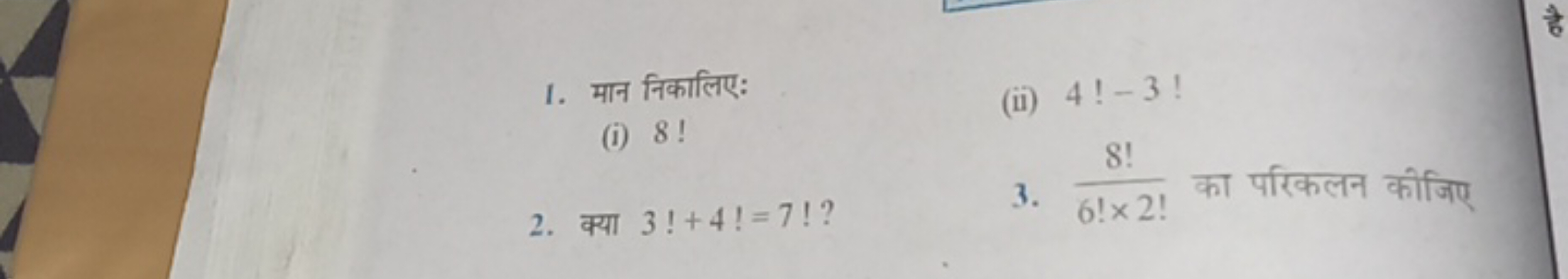 1. मान निकालिए:
(i) 8 !
(ii) 4!−3 !
2. क्या 3!+4!=7! ?
3. 6!×2!8!​ का 