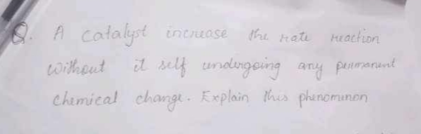 Q. A catalyst increase the rate reaction Without it self undergoing an