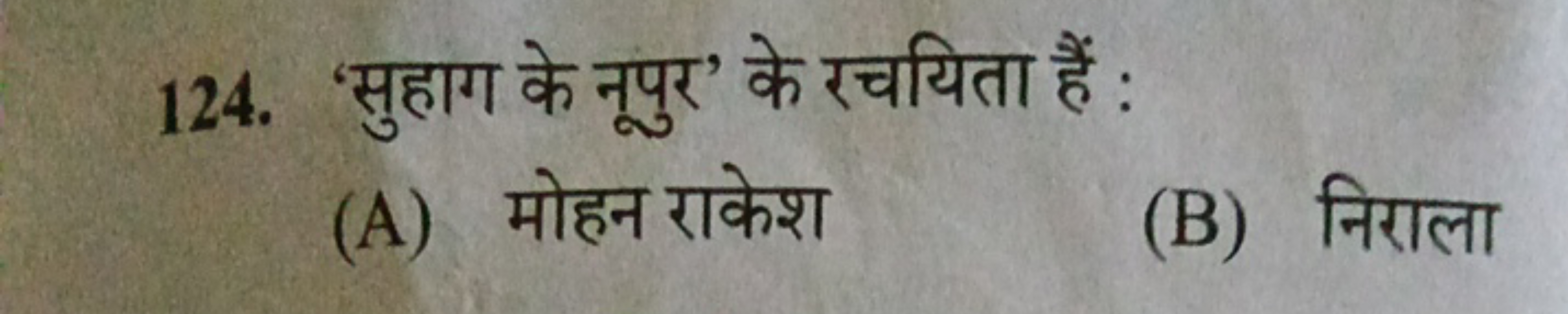 124. 'सुहाग के नूपुर' के रचयिता हैं :
(A) मोहन राकेश
(B) निराला