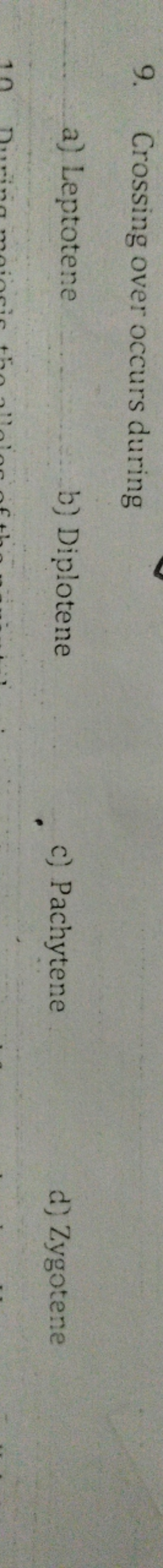 9. Crossing over occurs during
a) Leptotene
b) Diplotene
c) Pachytene
