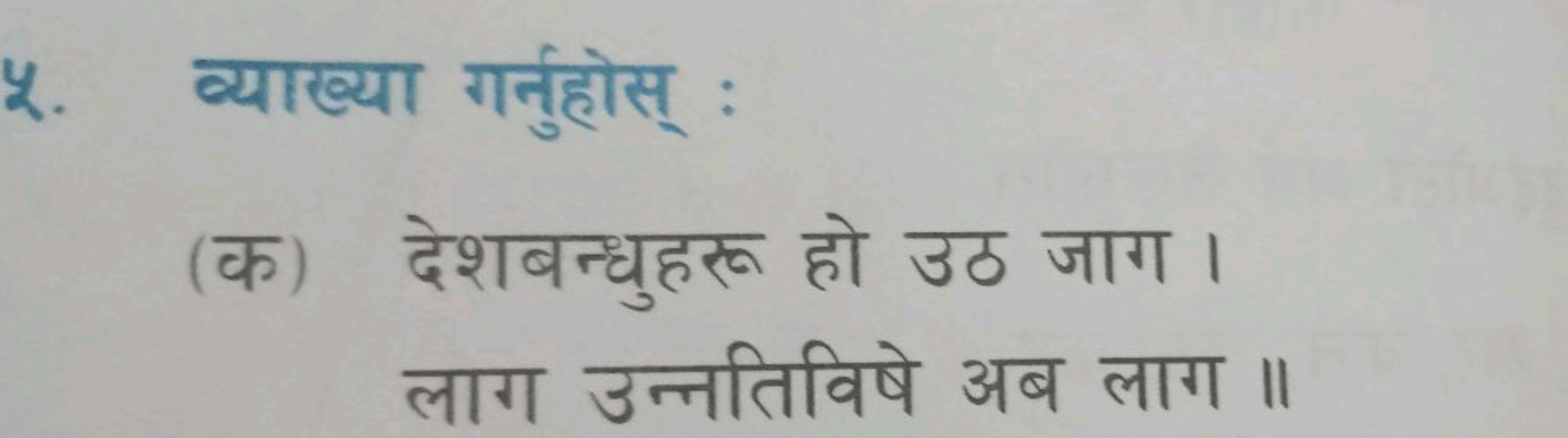 ४. व्याख्या गर्नुहोस् :
(क) देशबन्धुहरू हो उठ जाग। लाग उन्नतिविषे अब ल