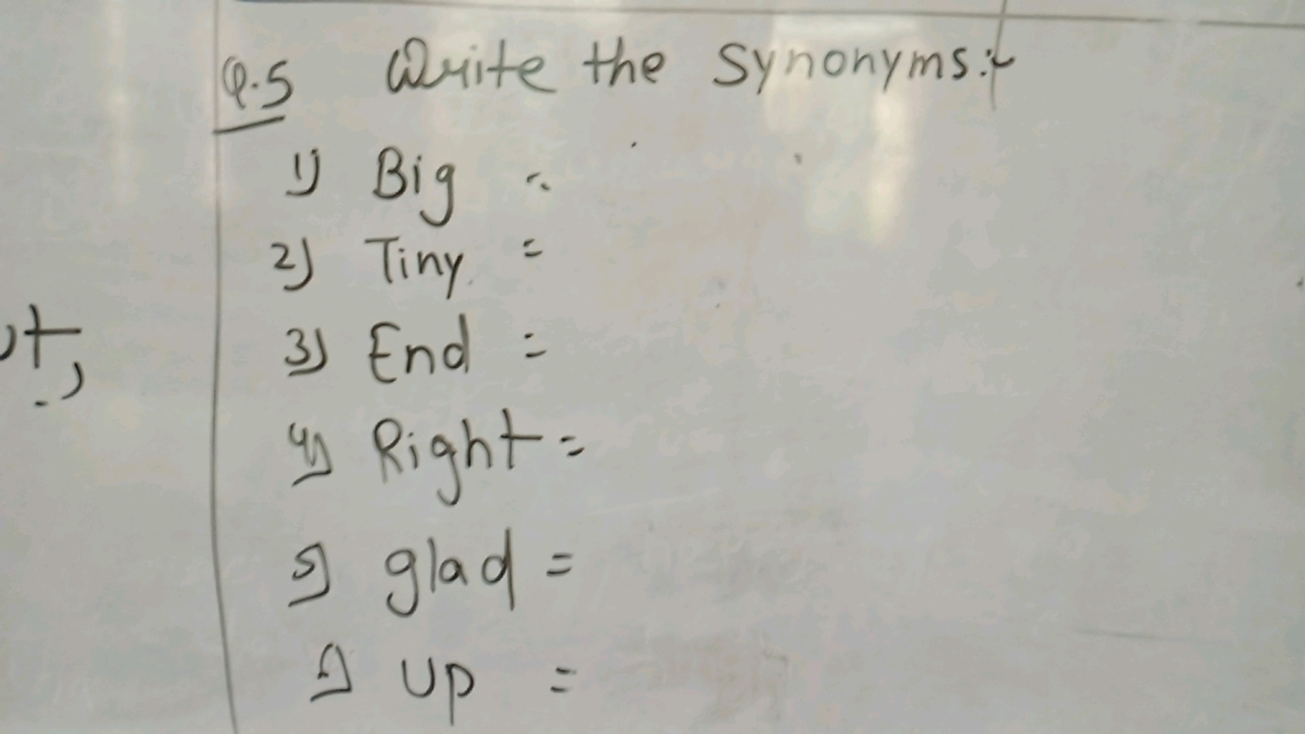 Q. 5 Write the Synonyms:-
1) Big
2) Tiny =
3) End :
4) Right=
s) glad=