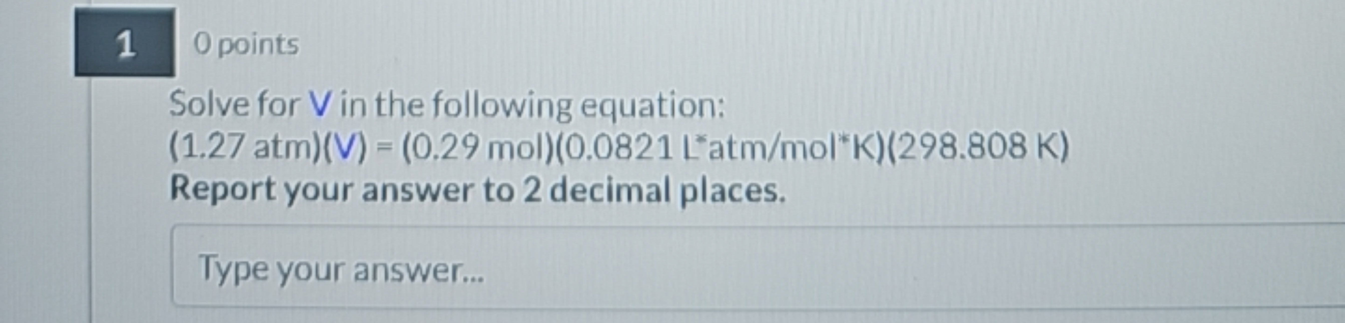 1
0 points
Solve for V in the following equation:
(1.27 atm)(V)=(0.29 