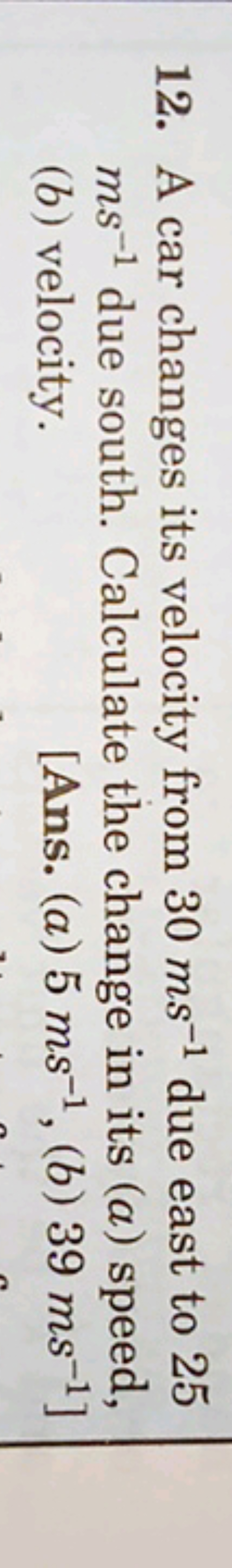 12. A car changes its velocity from 30 ms−1 due east to 25 ms−1 due so