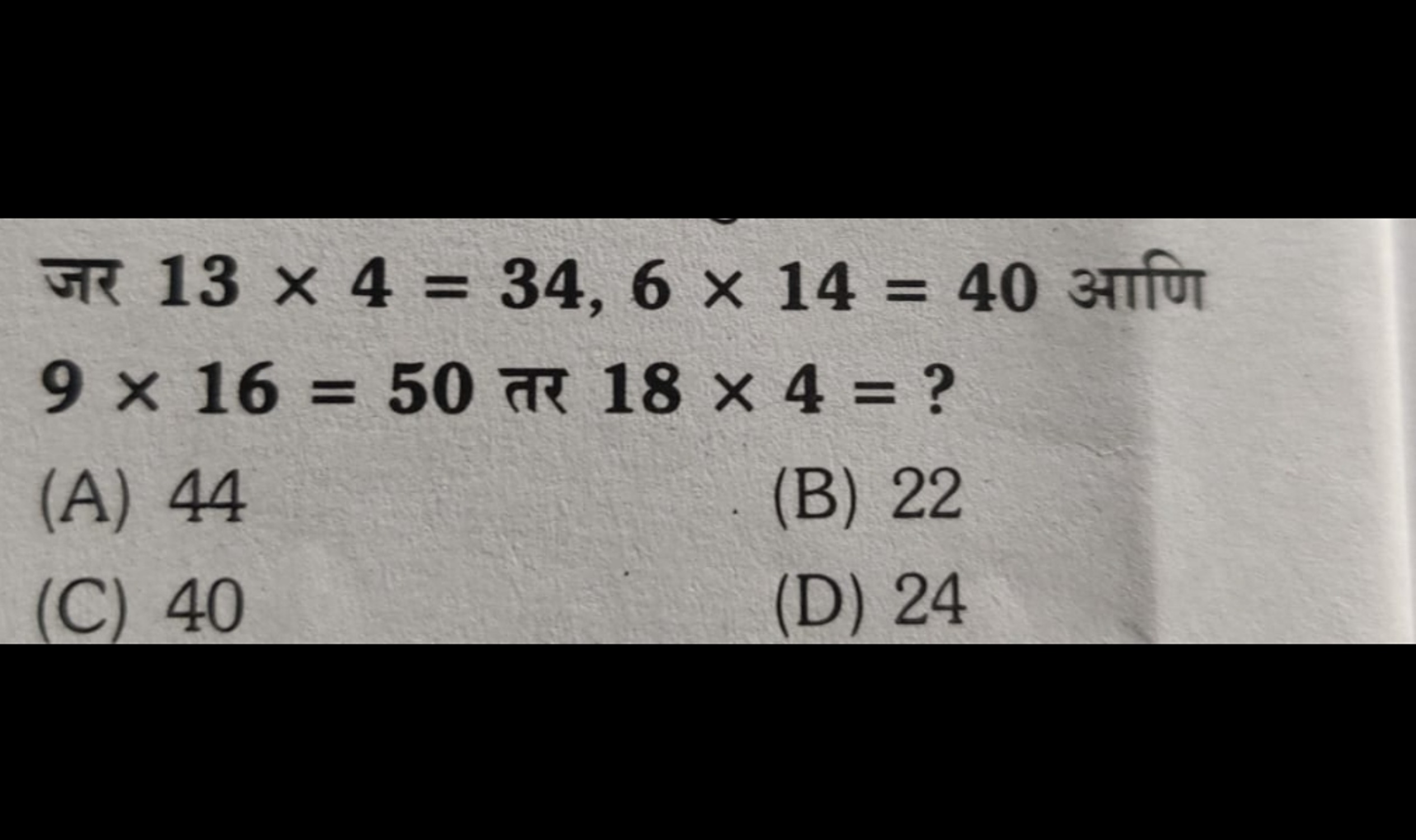 जर 13×4=34,6×14=40 आणि 9×16=50 तर 18×4= ?
(A) 44
(B) 22
(C) 40
(D) 24