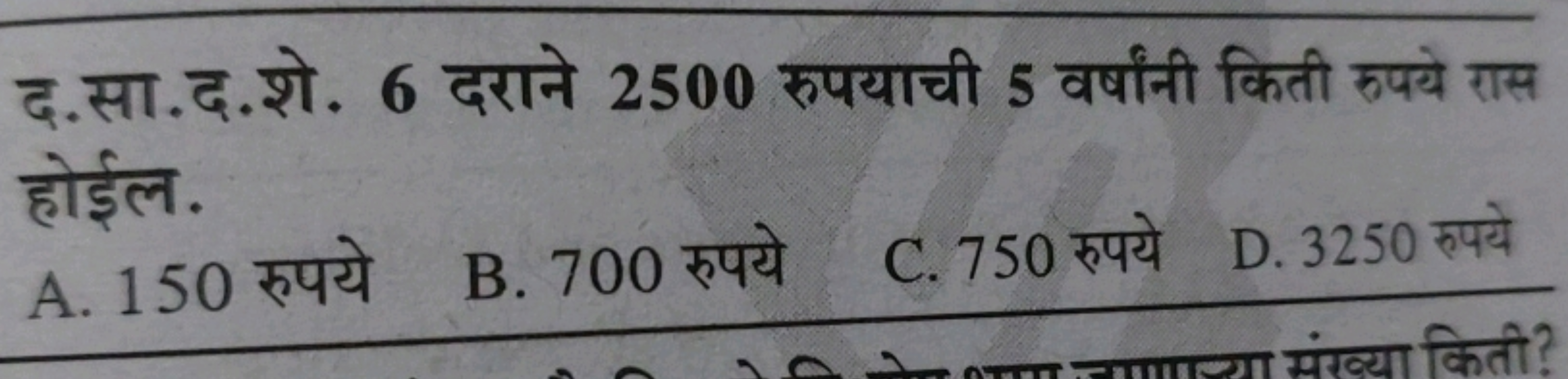 द.सा.द.शे. 6 दराने 2500 रुपयाची 5 वर्षांनी किती रुपये रास होईल.
A. 150