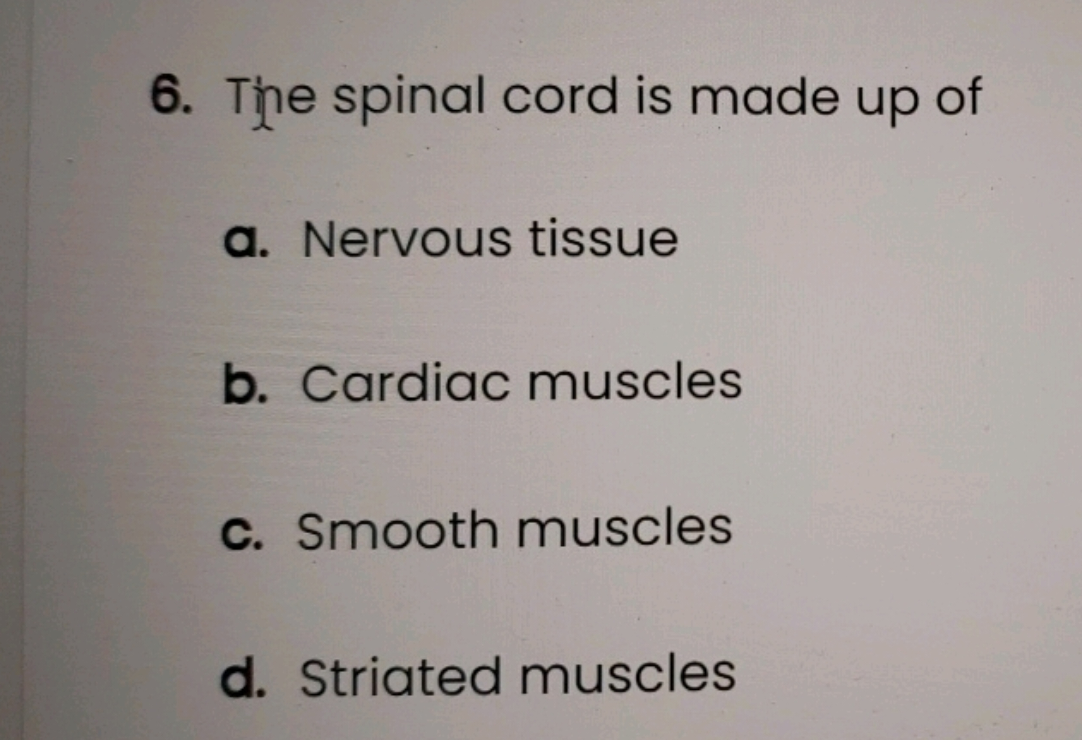 6. The spinal cord is made up of
a. Nervous tissue
b. Cardiac muscles
