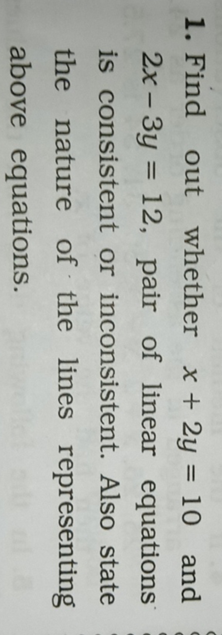 1. Find out whether x+2y=10 and 2x−3y=12, pair of linear equations is 