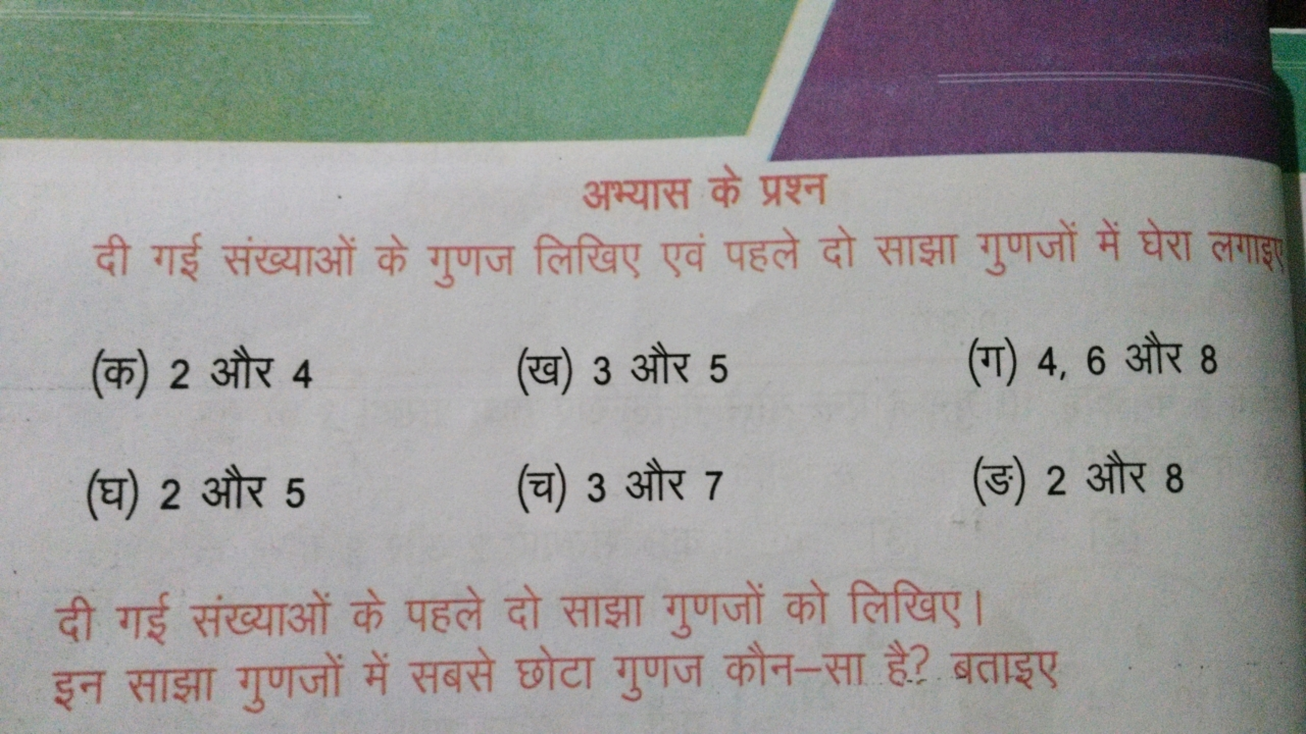 अभ्यास के प्रश्न
दी गई संख्याओं के गुणज लिखिए एवं पहले दो साझा गुणजों 