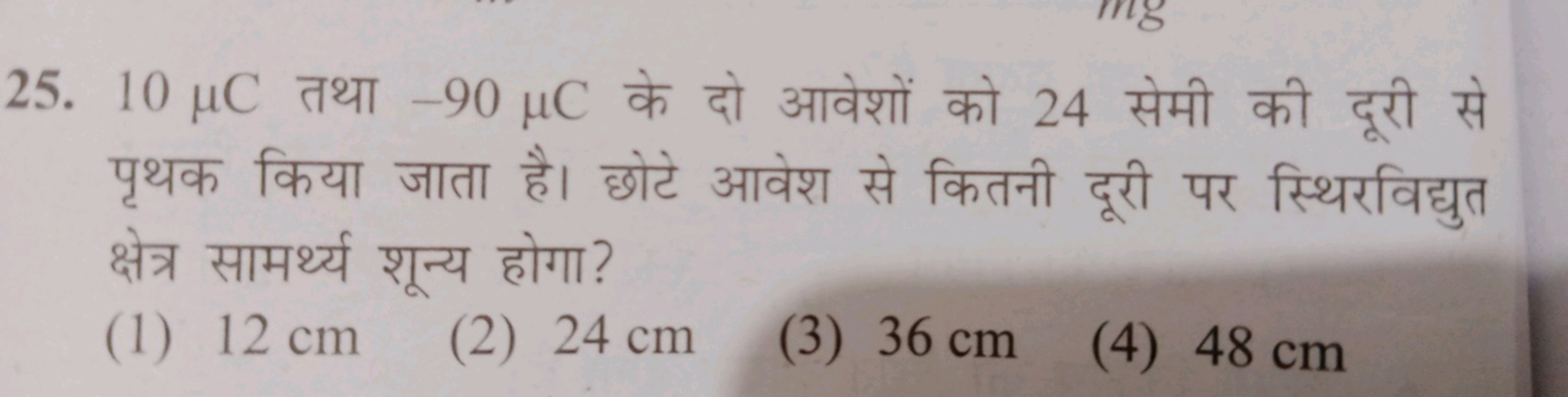 25. 10μC तथा −90μC के दो आवेशों को 24 सेमी की दूरी से पृथक किया जाता ह