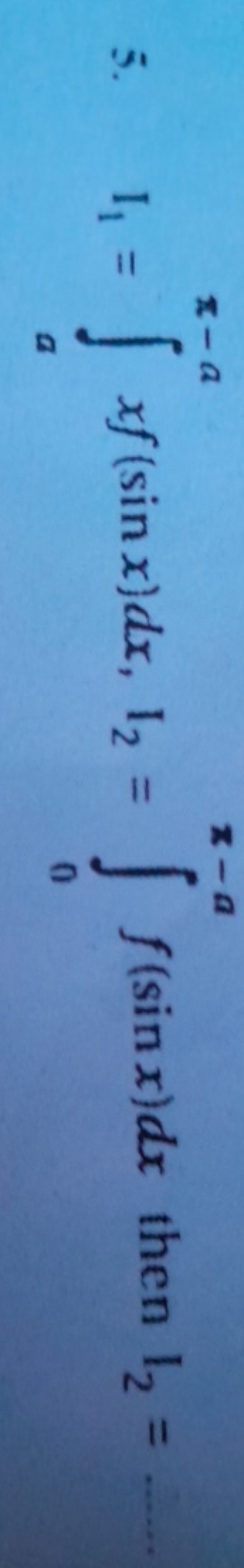 5. I1​=∫ax−a​xf(sinx)dx,I2​=∫0x−a​f(sinx)dx then I2​= 