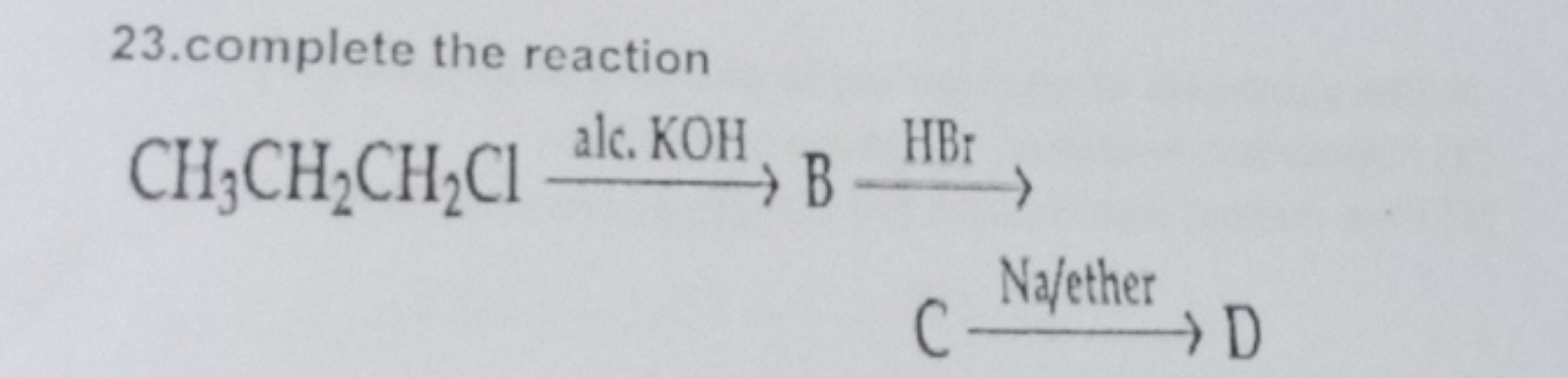 23.complete the reaction
CH3​CH2​CH2​Cl alc. KOH​BHBr​C Najether ​D​