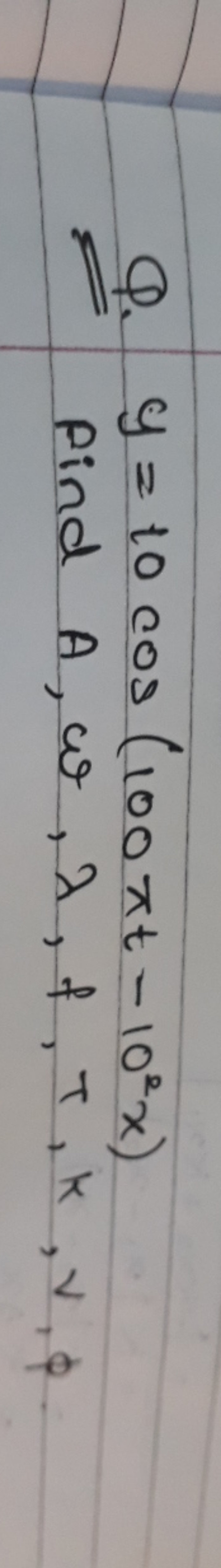 Q. y=10cos(100πt−102x) Find A,ω,λ,f,τ,k,v,ϕ