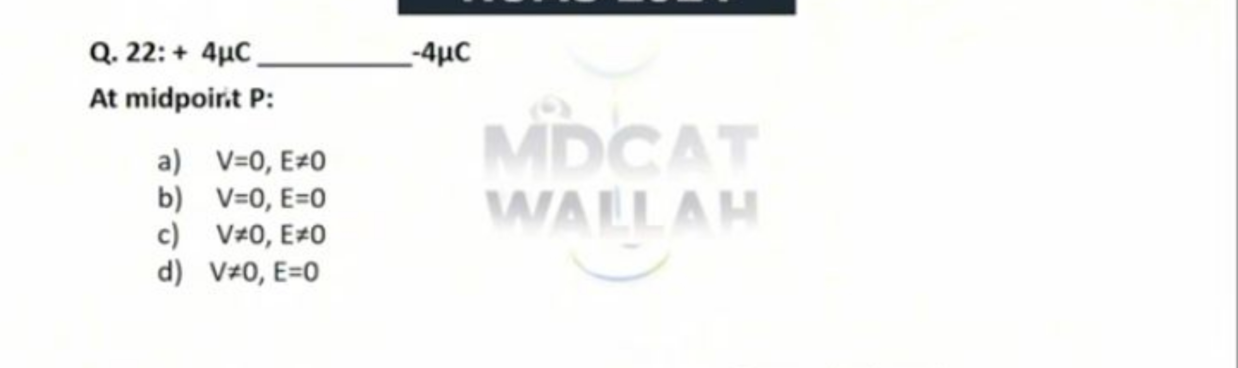 Q. 22:+4μC  −4μC
At midpoirit P :
a) V=0,E=0
b) V=0,E=0
c) V=0,E=0
