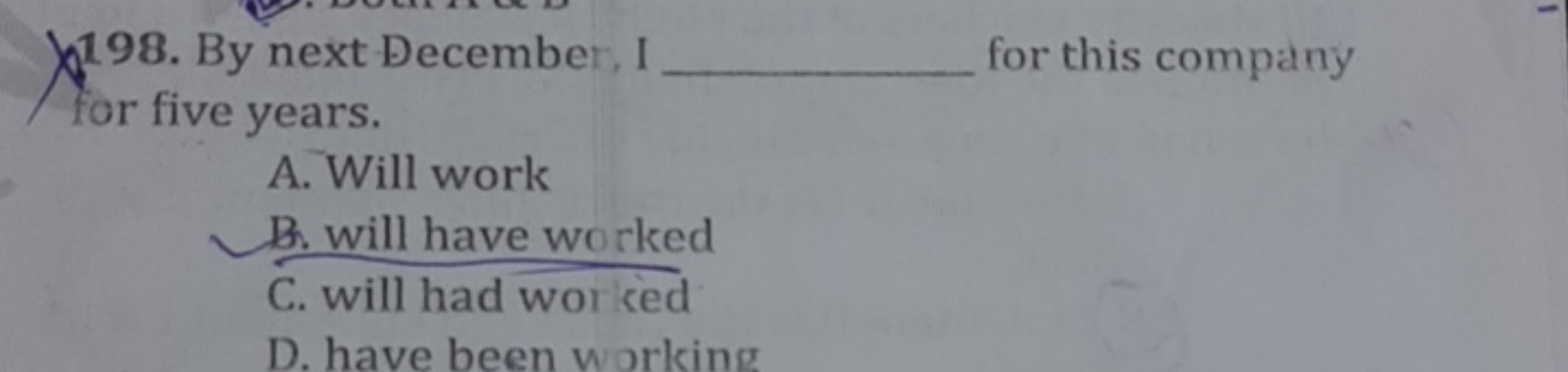 198. By next December, I  for this company for five years.
A. Will wor