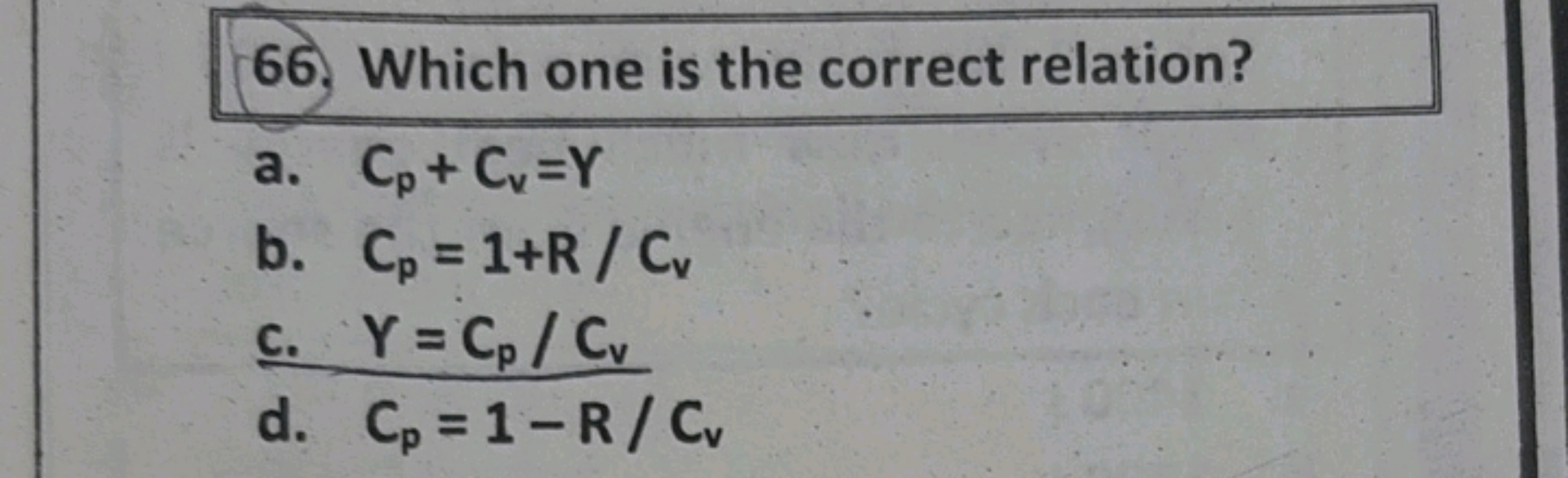 66. Which one is the correct relation?
a. Cp​+Cv​=Y
b. Cp​=1+R/Cv​
c. 