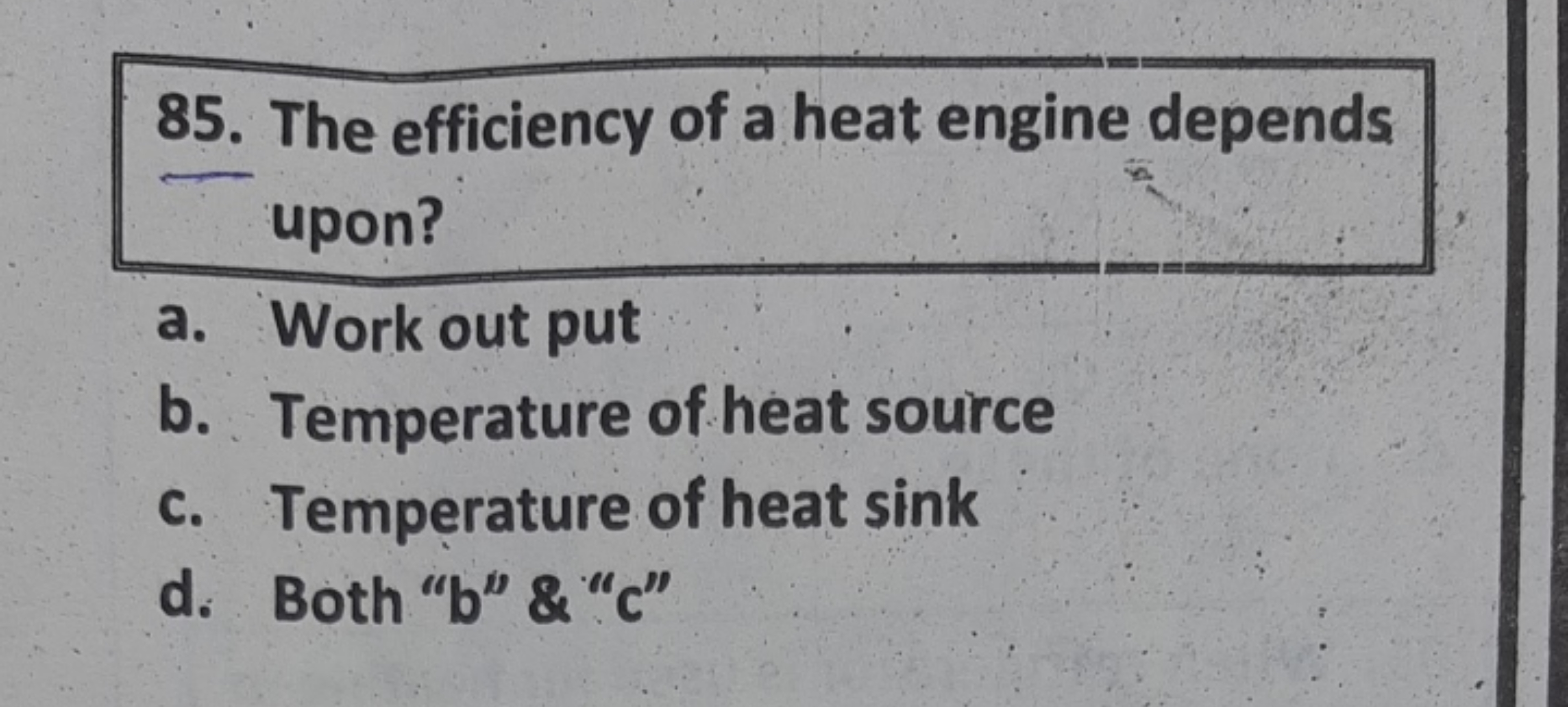 85. The efficiency of a heat engine depends upon?
a. Work out put
b. T