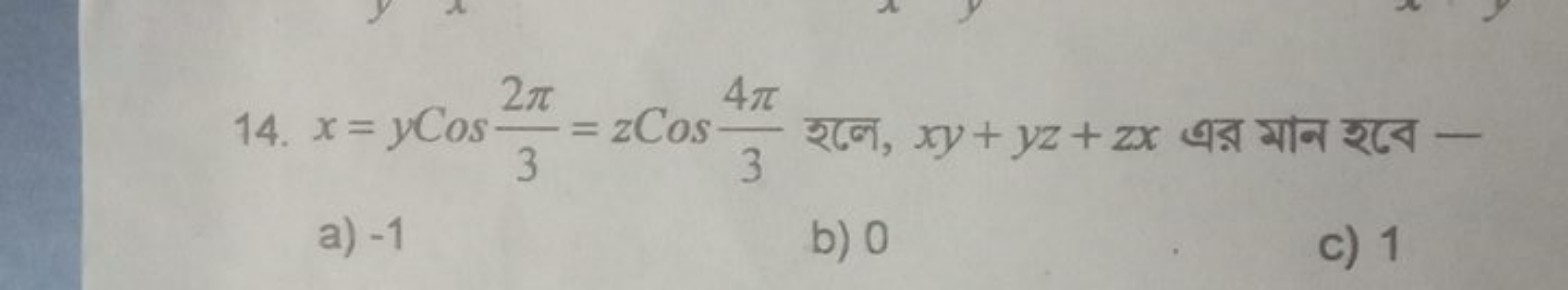 14. x=yCos32π​=zCos34π​ रলে, xy+yz+zx এর মাन হবে -
a) - 1
b) 0
c) 1