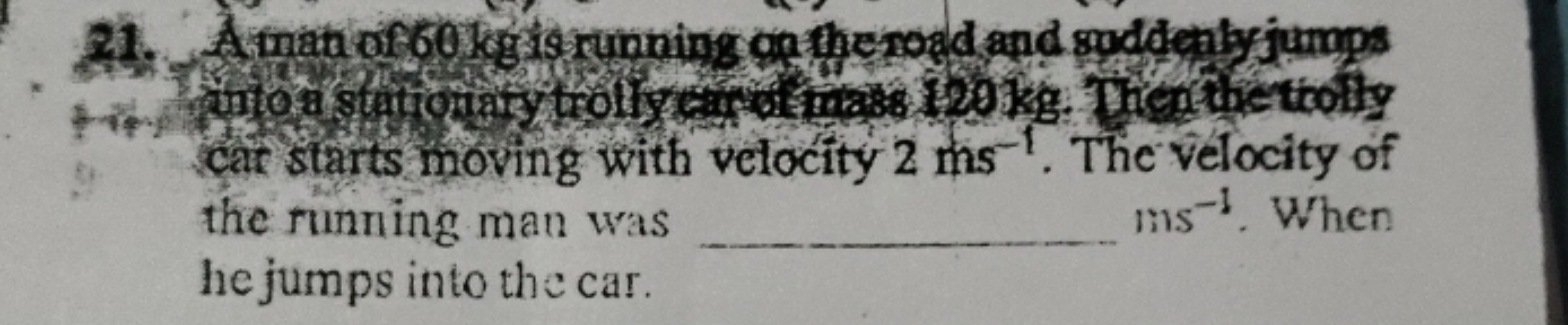 **
21. Aman of 60 kg is running on the road and suddenly jumps
into a 