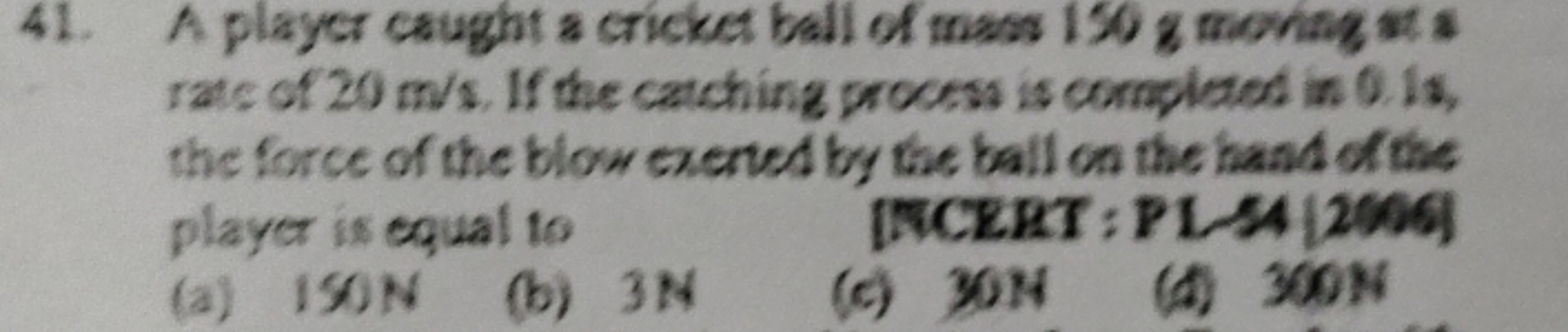 41. A player caught a cricket ball of mass 150 g moving at a
rate of 2