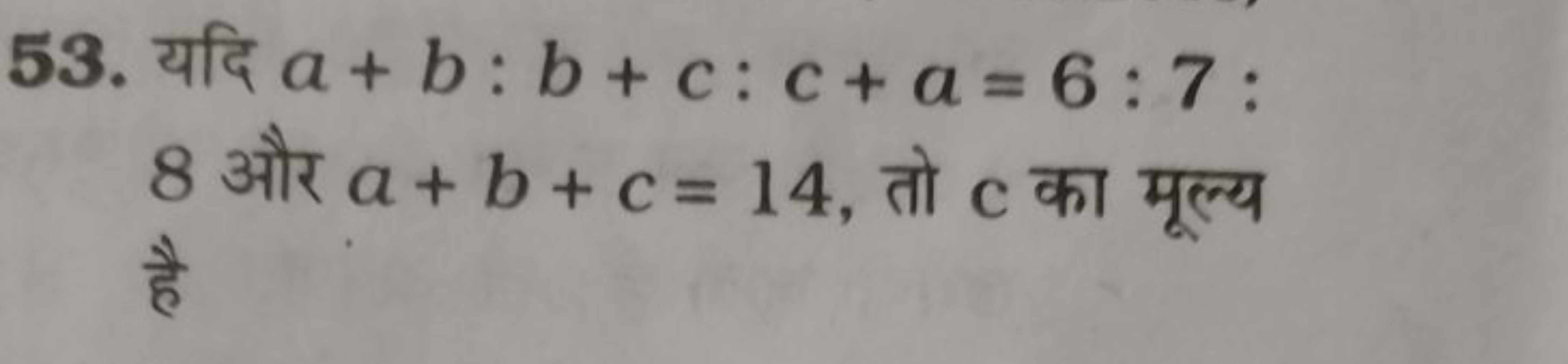 53. यदि a+b:b+c:c+a=6:7 : 8 और a+b+c=14, तो c का मूल्य है