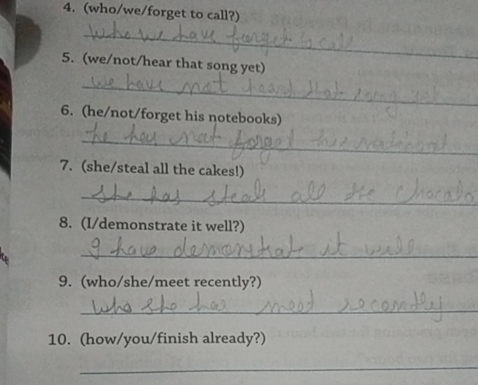 4. (who/we/forget to call?) 
5. (we/not/hear that song yet) 
6. (he/no