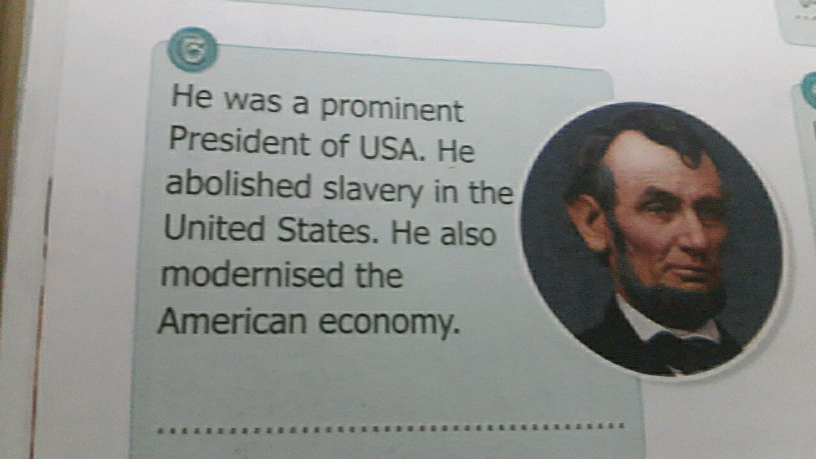 He was a prominent President of USA. He abolished slavery in the Unite