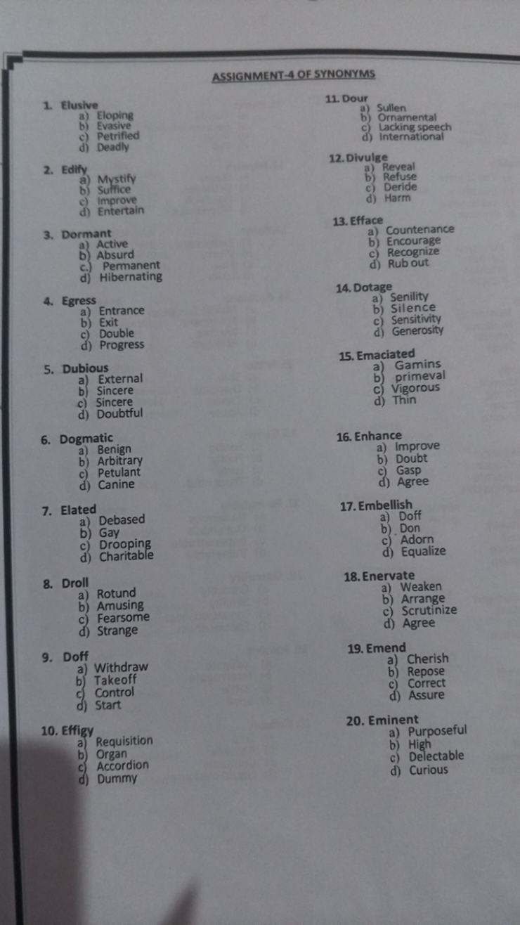 ASSIGNMENT-4 OF SYNONYMS
1. Elusive
a) Eloping
b) Evasive
c) Petrified