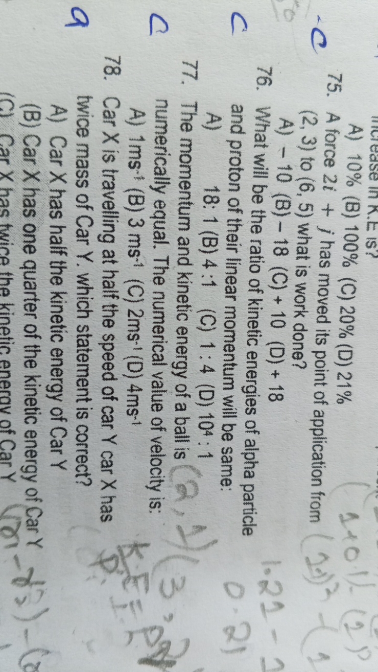 A ease in K.E is?
A) 10% (B) 100% (C) 20% (D) 21%
75. A force 2i+j has