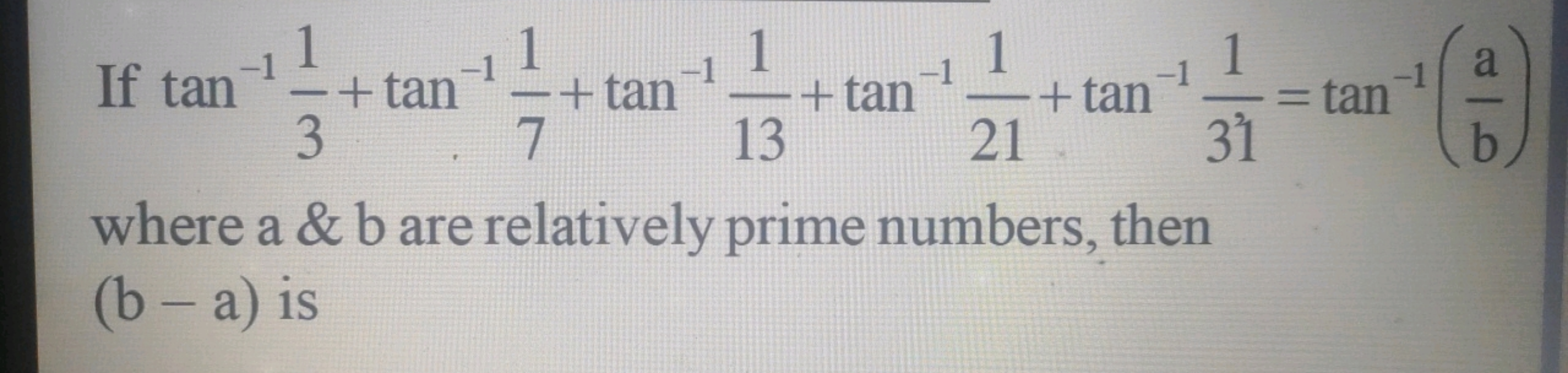 If tan−131​+tan−171​+tan−1131​+tan−1211​+tan−1311​=tan−1(ba​) where a&