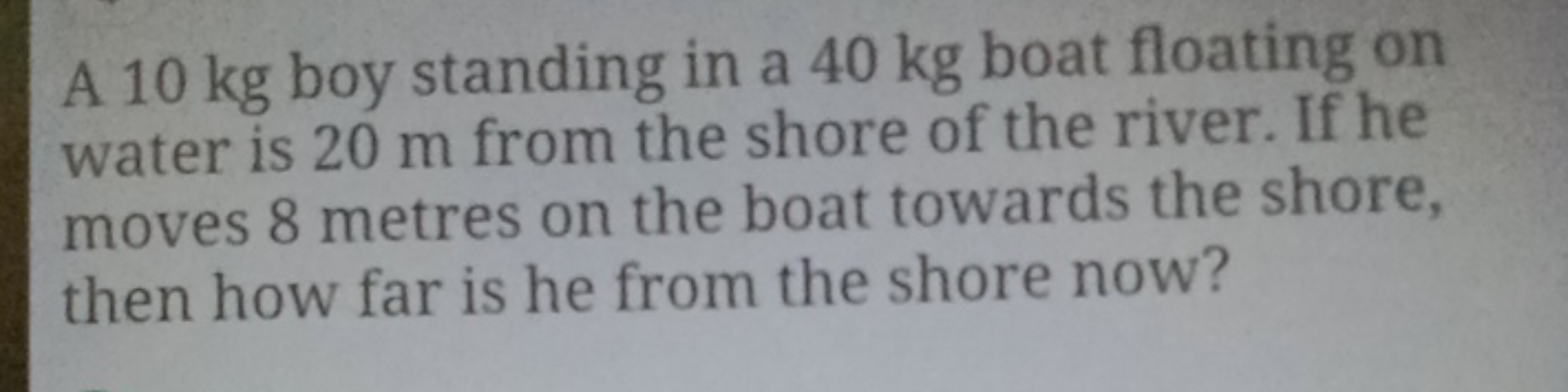 A 10 kg boy standing in a 40 kg boat floating on water is 20 m from th