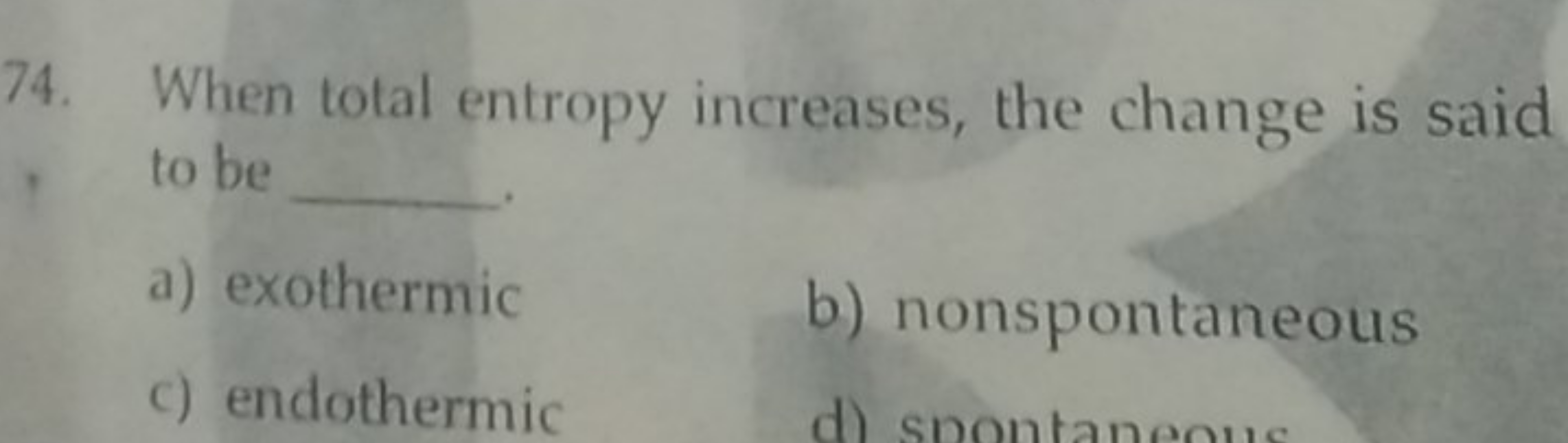 74. When total entropy increases, the change is said to be 
a) exother