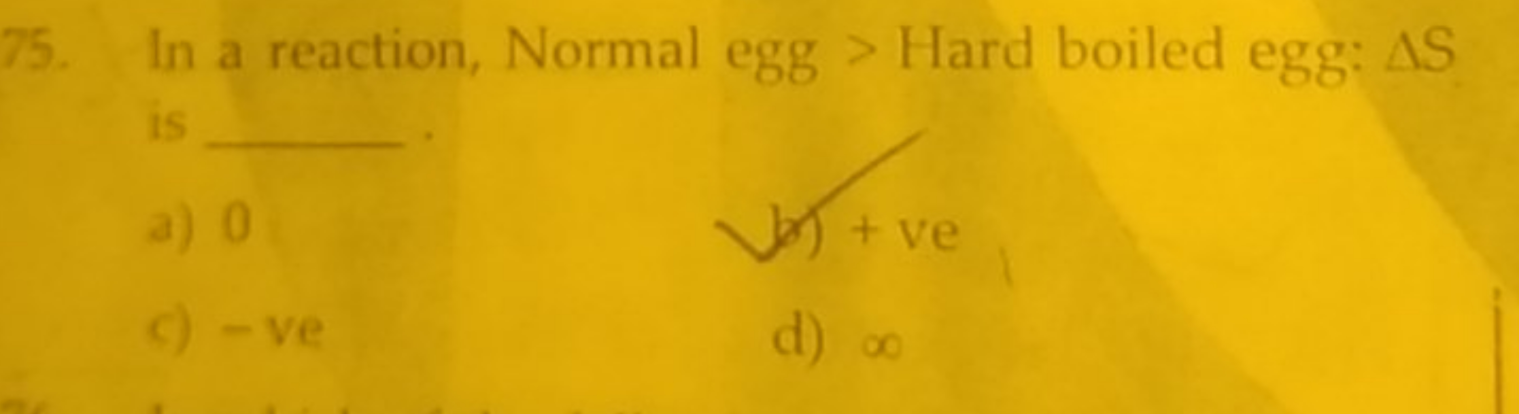 75. In a reaction, Normal egg > Hard boiled egg: ΔS is 
a) 0
(b) + ve
