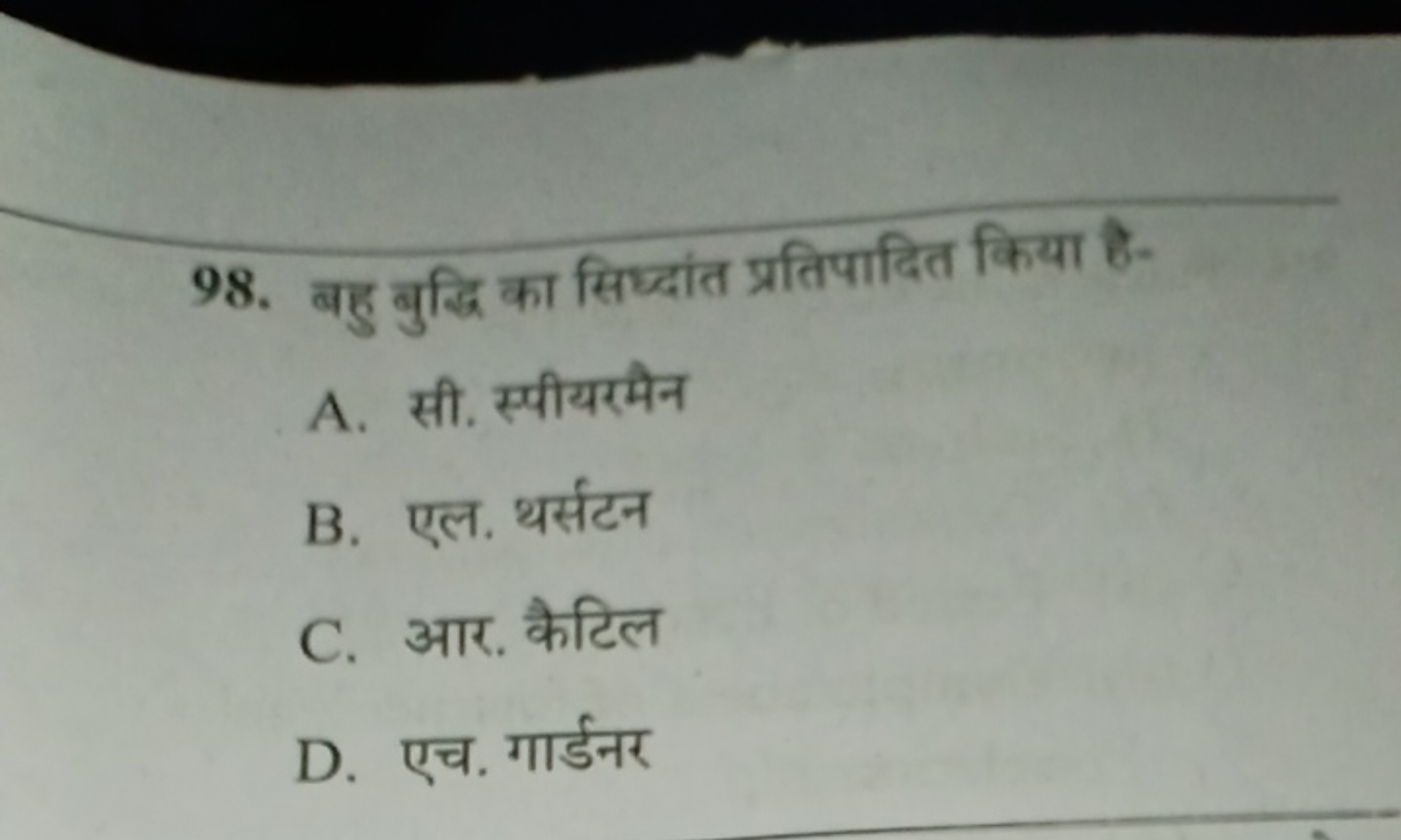 98. बहु बुद्धि का सिध्दांत प्रतिपादित किया है-
A. सी. स्पीयरमैन
B. एल.