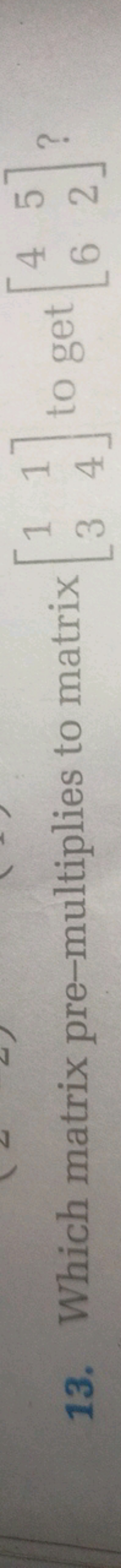 13. Which matrix pre-multiplies to matrix [13​14​] to get [46​52​] ?