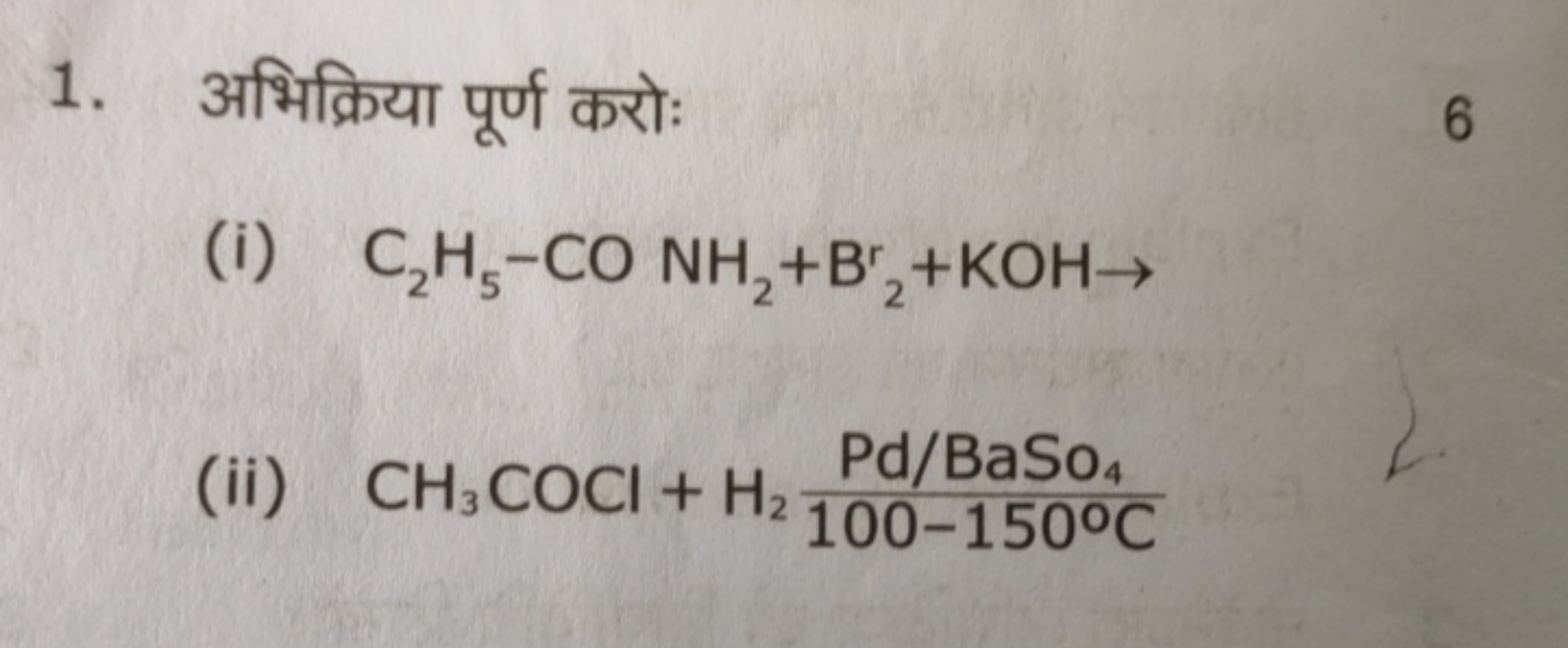 1. अभिक्रिया पूर्ण करोः
6
(i) C2​H5​−CONHC2​+Br2​+KOH→
(ii) CH3​COCl+H