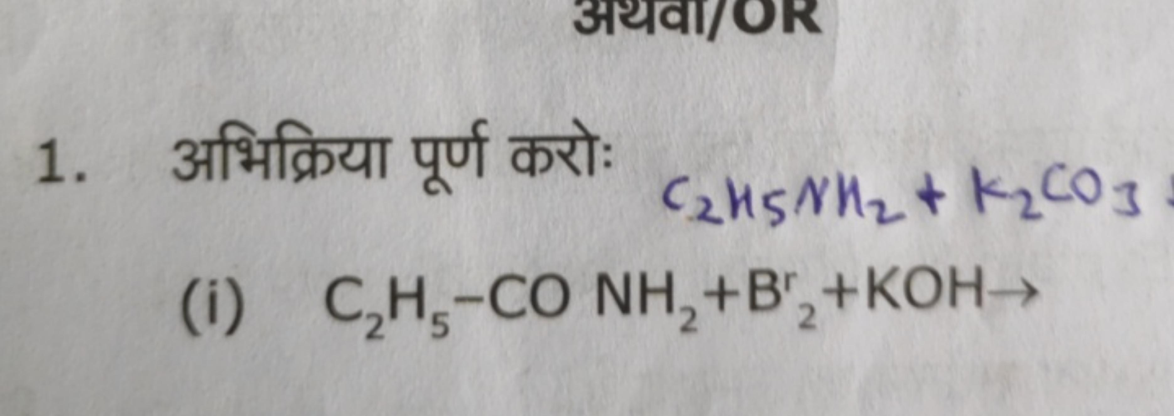 1. अभिक्रिया पूर्ण करोः
C2​H5​NH2​+K2​CO3​
(i) C2​H5​−CONH2​+Br2​+KOH→