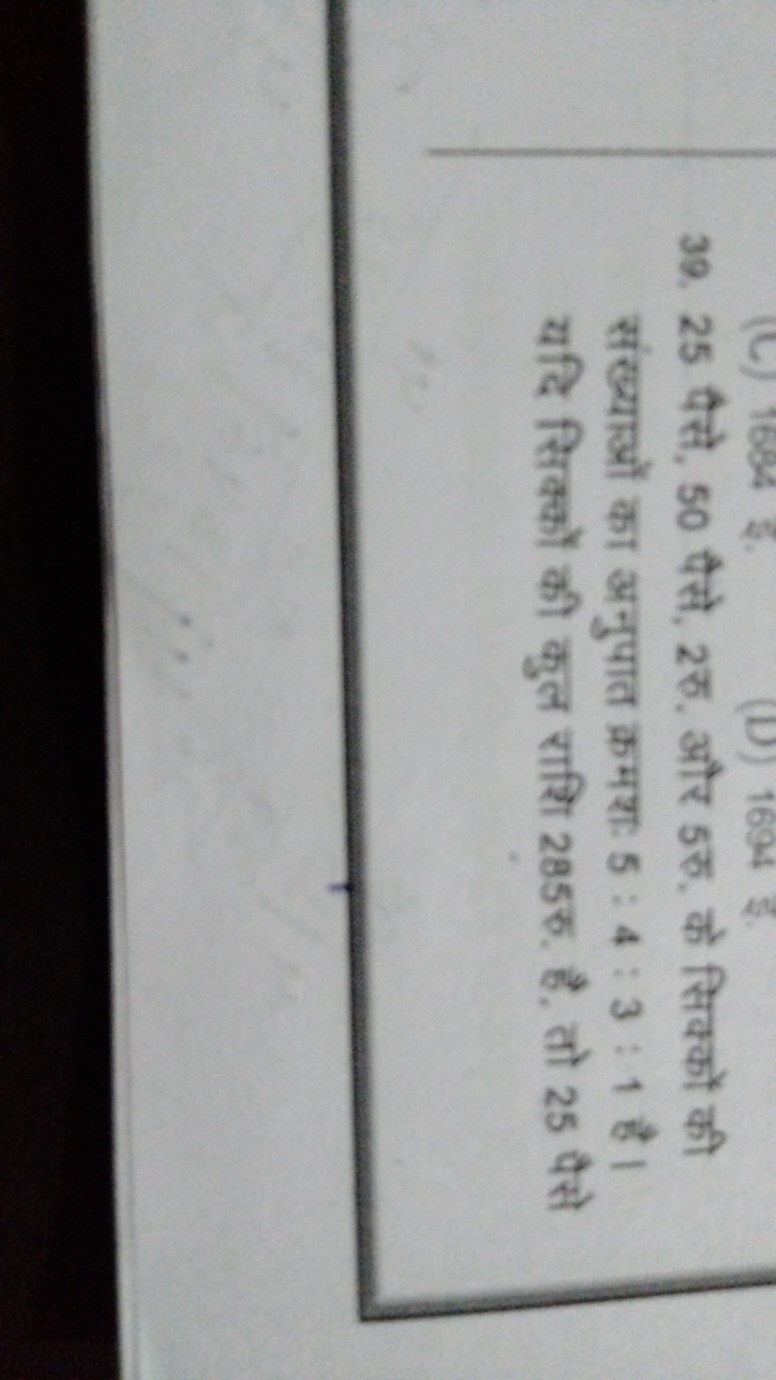 39. 25 पैसे, 50 पैसे, 2 रु, और 5 रु. के सिक्कों की संख्याओं का अनुपात 