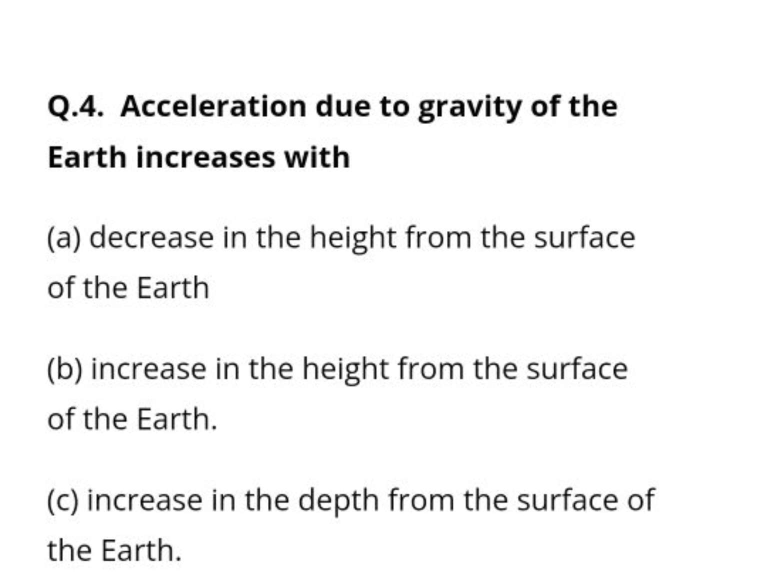 Q.4. Acceleration due to gravity of the Earth increases with
(a) decre