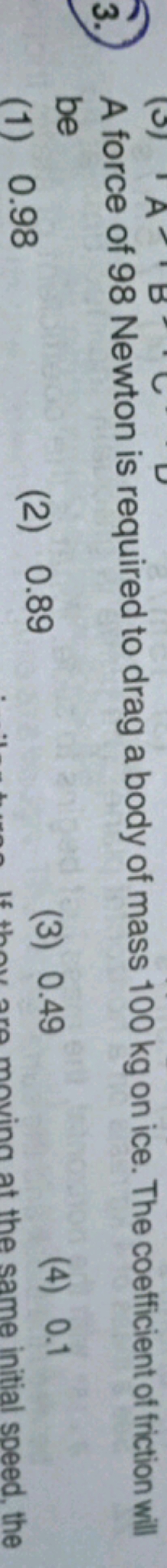 3.) A force of 98 Newton is required to drag a body of mass 100 kg on 