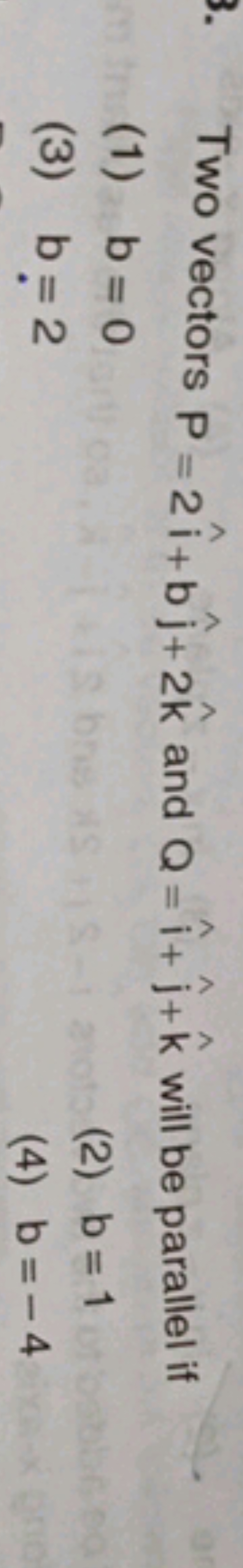 Two vectors P=2i^+bj^​+2k^ and Q=i^+j^​+k^ will be parallel if
(1) b=0