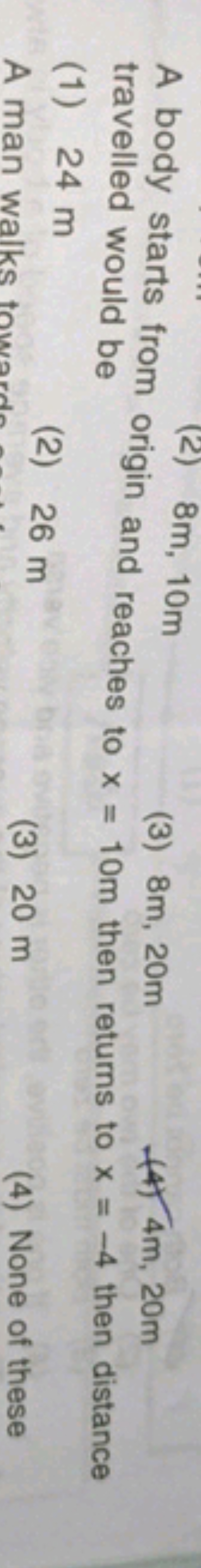 A body starts from (2) 8 m,10 m
(3) 8 m,20 m travelled would be
(4) 4 