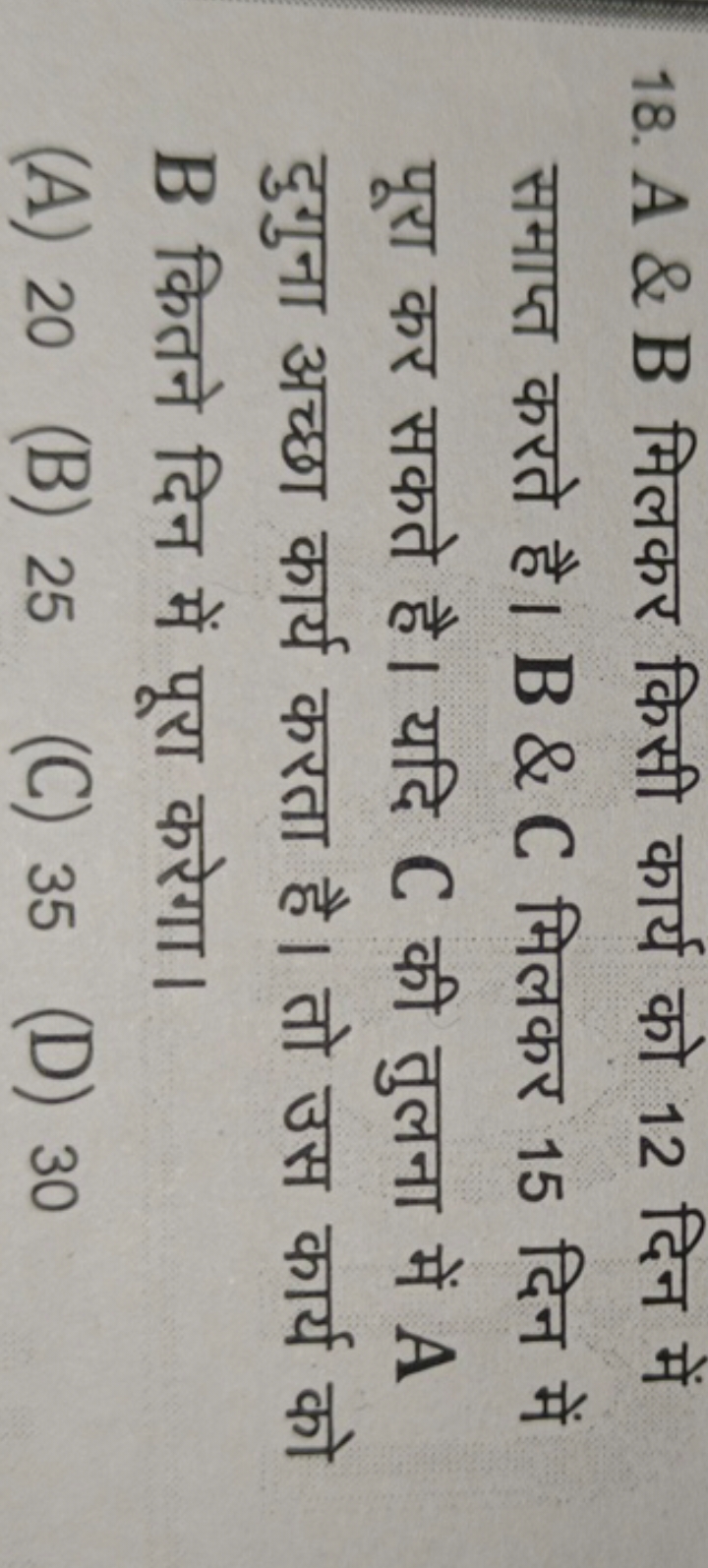 18. A \& B मिलकर किसी कार्य को 12 दिन में समाप्त करते है। B \& C मिलकर