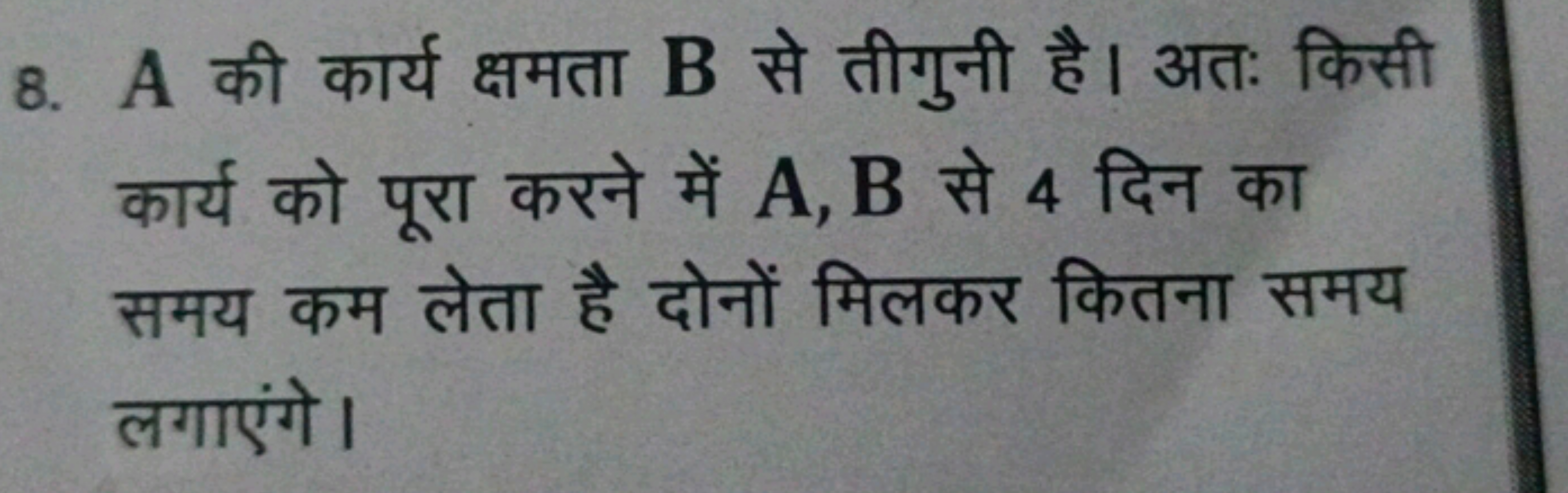 8. A की कार्य क्षमता B से तीगुनी है। अतः किसी कार्य को पूरा करने में A