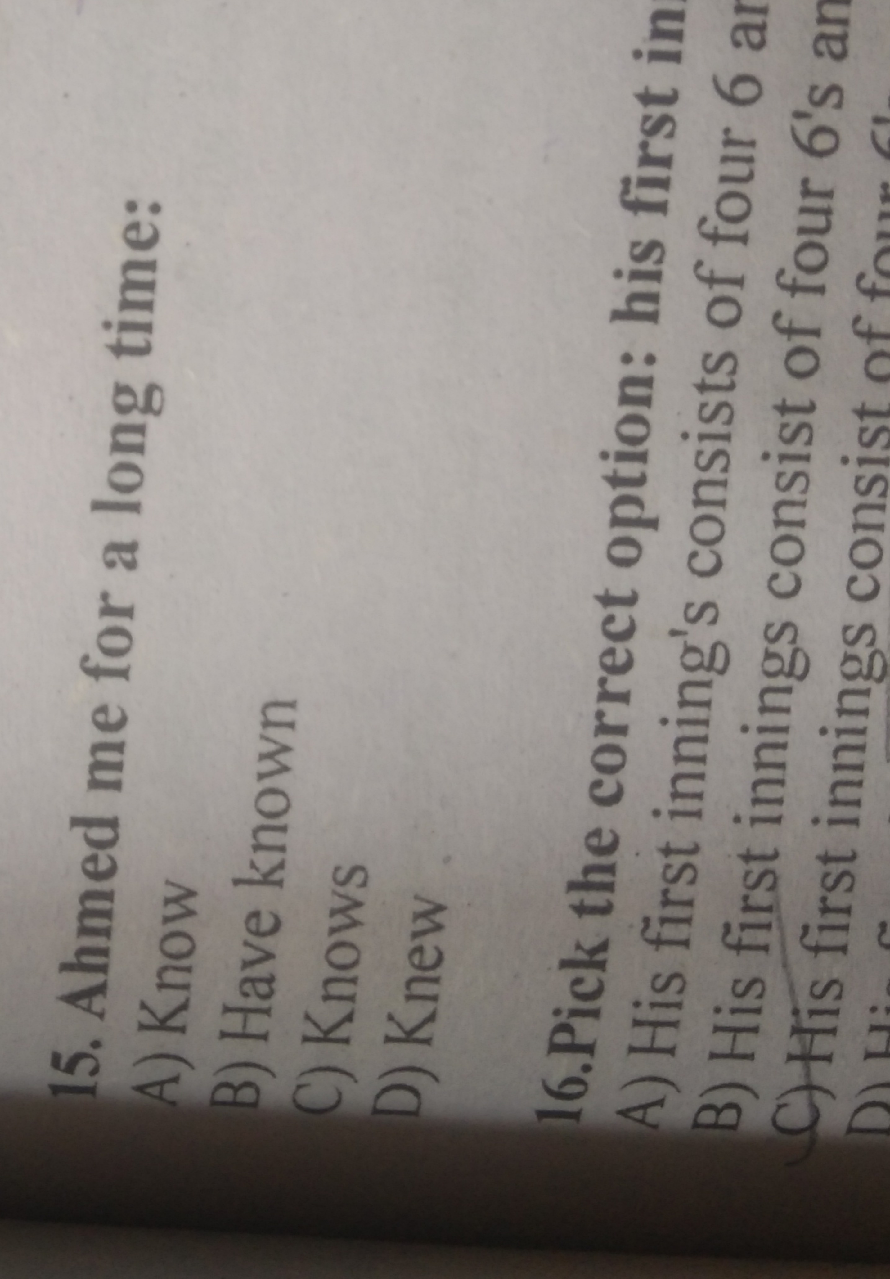 15. Ahmed me for a long time:
A) Know
B) Have known
C) Knows
D) Knew
1