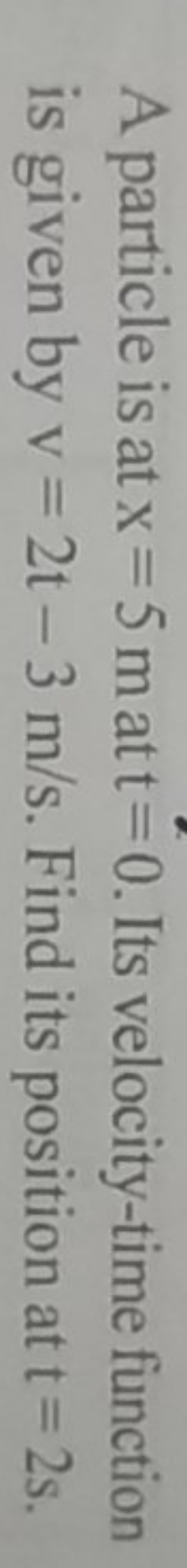 A particle is at x=5 m at t=0. Its velocity-time function is given by 