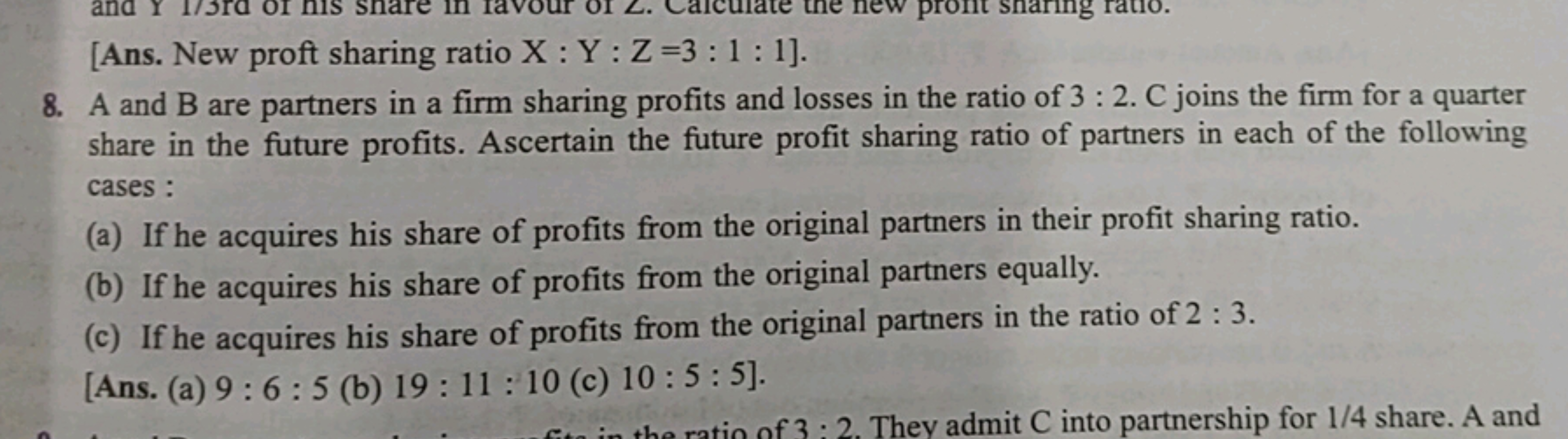 [Ans. New proft sharing ratio X:Y:Z=3:1:1].
8. A and B are partners in