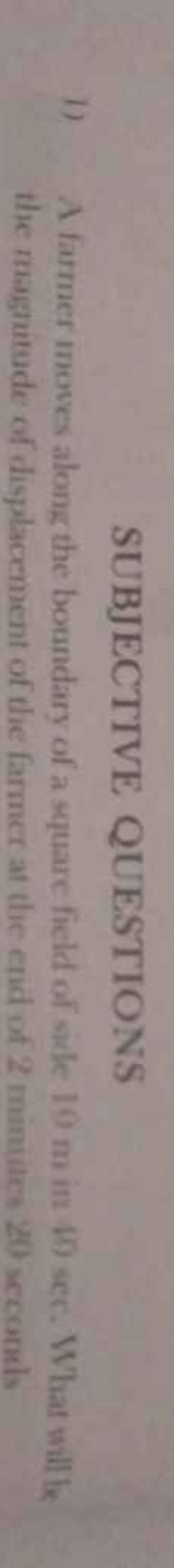 SUBJECTIVE QUESTIONS
1) A farmer moves along the boundary of a square 