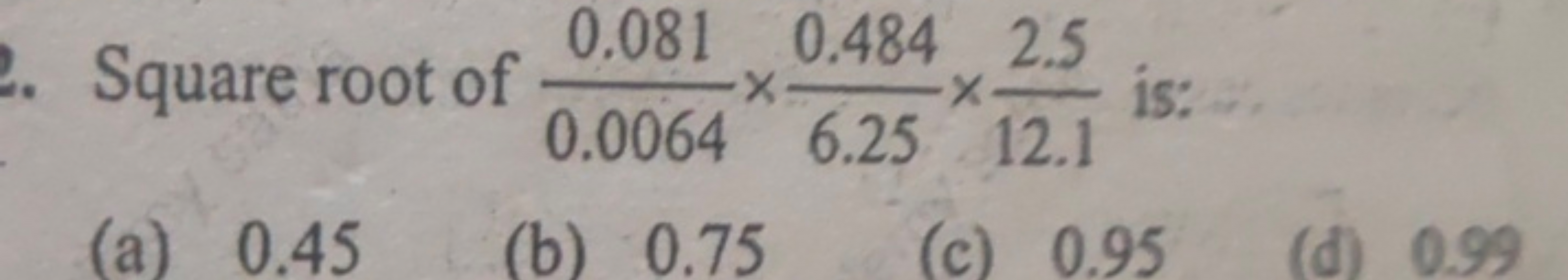 Square root of 0.00640.081​×6.250.484​×12.12.5​ is:
(a) 0.45
(b) 0.75
