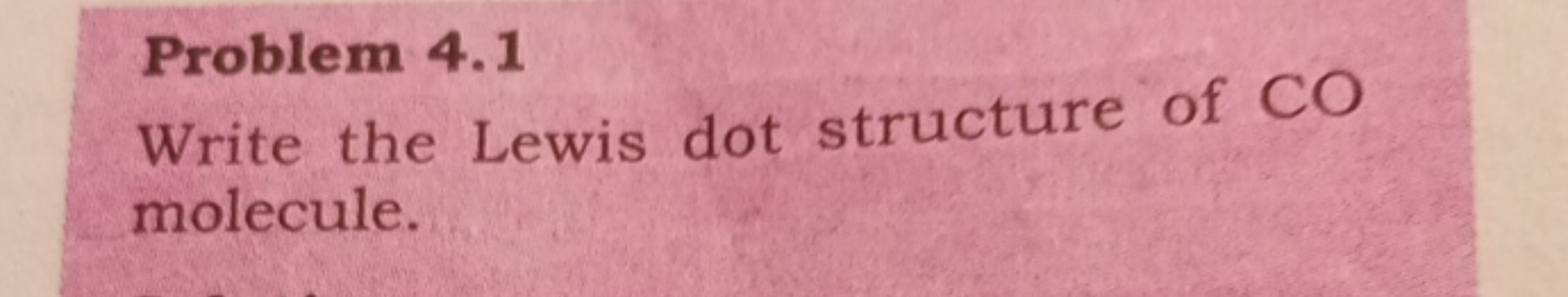 Problem 4.1
Write the Lewis dot structure of CO molecule.